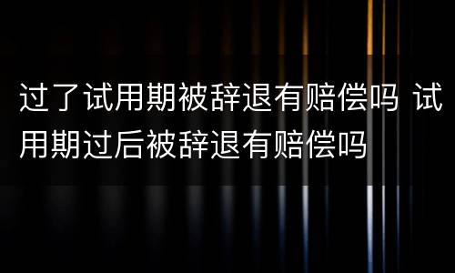 过了试用期被辞退有赔偿吗 试用期过后被辞退有赔偿吗