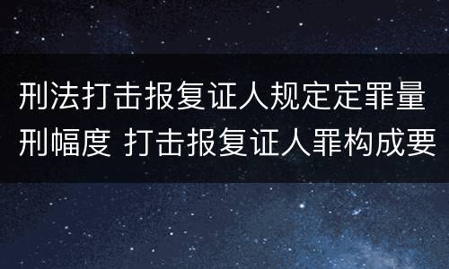 刑法打击报复证人规定定罪量刑幅度 打击报复证人罪构成要件