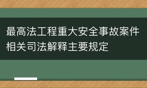 最高法工程重大安全事故案件相关司法解释主要规定