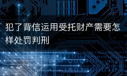 犯了背信运用受托财产需要怎样处罚判刑