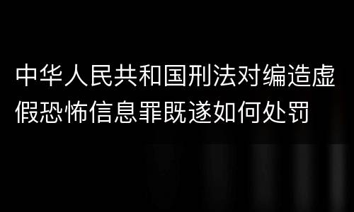 中华人民共和国刑法对编造虚假恐怖信息罪既遂如何处罚