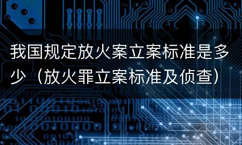 我国规定放火案立案标准是多少（放火罪立案标准及侦查）