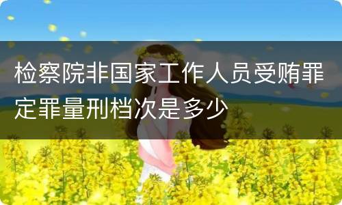 检察院非国家工作人员受贿罪定罪量刑档次是多少