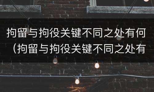 拘留与拘役关键不同之处有何（拘留与拘役关键不同之处有何影响）
