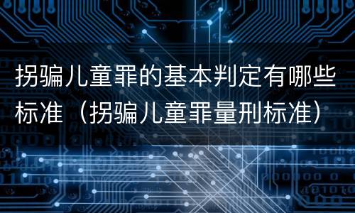 拐骗儿童罪的基本判定有哪些标准（拐骗儿童罪量刑标准）