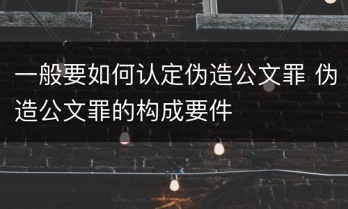 一般要如何认定伪造公文罪 伪造公文罪的构成要件