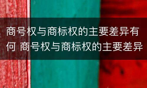 商号权与商标权的主要差异有何 商号权与商标权的主要差异有何区别