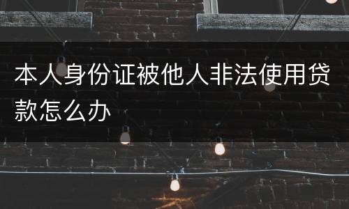 本人身份证被他人非法使用贷款怎么办