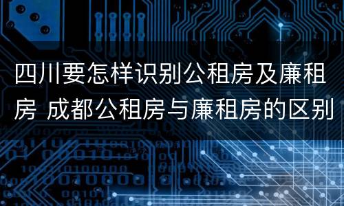 四川要怎样识别公租房及廉租房 成都公租房与廉租房的区别