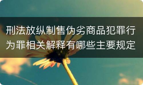 刑法放纵制售伪劣商品犯罪行为罪相关解释有哪些主要规定