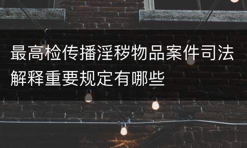 最高检传播淫秽物品案件司法解释重要规定有哪些