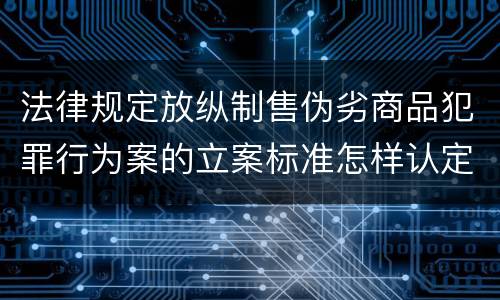 法律规定放纵制售伪劣商品犯罪行为案的立案标准怎样认定