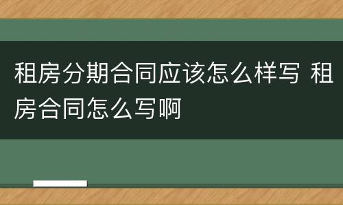 租房分期合同应该怎么样写 租房合同怎么写啊