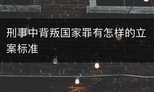 刑事中背叛国家罪有怎样的立案标准