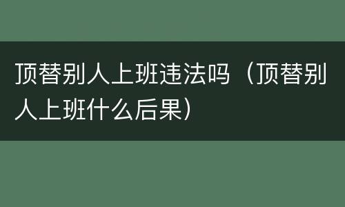 顶替别人上班违法吗（顶替别人上班什么后果）