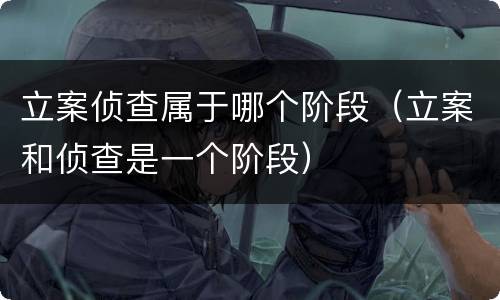立案侦查属于哪个阶段（立案和侦查是一个阶段）