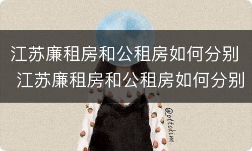 江苏廉租房和公租房如何分别 江苏廉租房和公租房如何分别使用