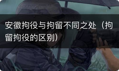 安徽拘役与拘留不同之处（拘留拘役的区别）