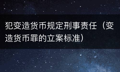 犯变造货币规定刑事责任（变造货币罪的立案标准）