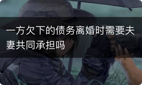 一方欠下的债务离婚时需要夫妻共同承担吗