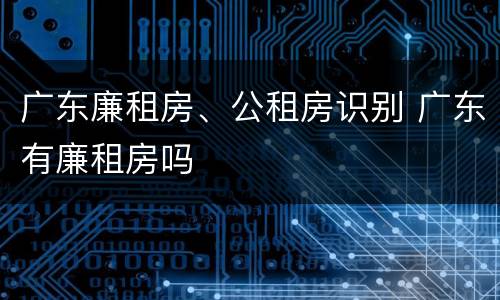 广东廉租房、公租房识别 广东有廉租房吗