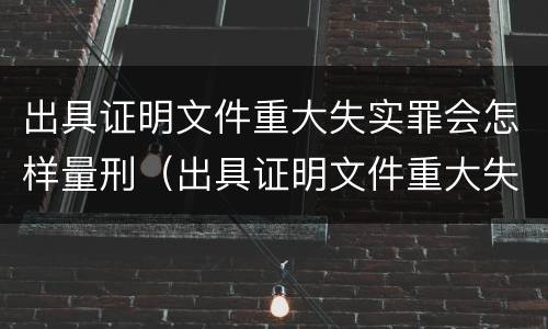 出具证明文件重大失实罪会怎样量刑（出具证明文件重大失实罪是过失犯罪吗）