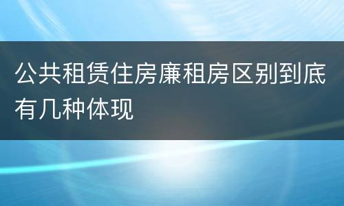 公共租赁住房廉租房区别到底有几种体现