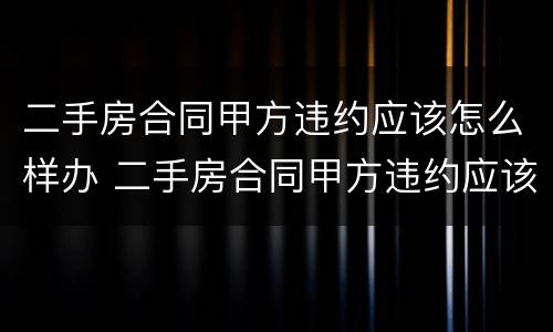 二手房合同甲方违约应该怎么样办 二手房合同甲方违约应该怎么样办手续