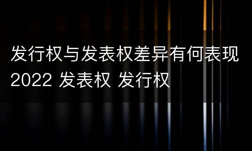 发行权与发表权差异有何表现2022 发表权 发行权