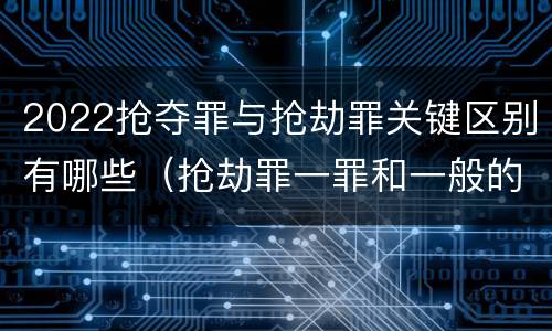 2022抢夺罪与抢劫罪关键区别有哪些（抢劫罪一罪和一般的抢劫罪）