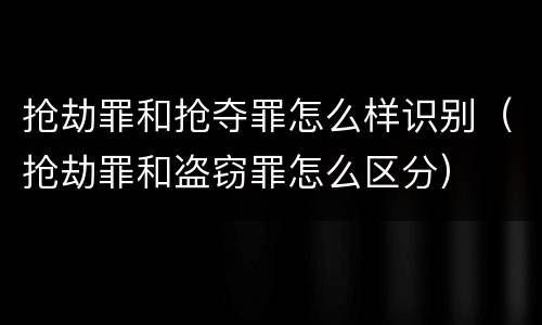 抢劫罪和抢夺罪怎么样识别（抢劫罪和盗窃罪怎么区分）