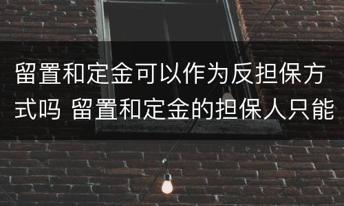 留置和定金可以作为反担保方式吗 留置和定金的担保人只能是债务人