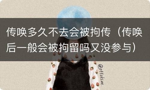 传唤多久不去会被拘传（传唤后一般会被拘留吗又没参与）