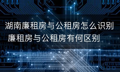 湖南廉租房与公租房怎么识别 廉租房与公租房有何区别