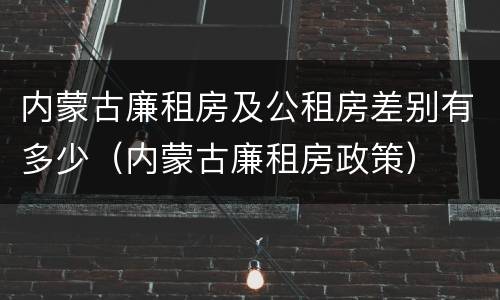 内蒙古廉租房及公租房差别有多少（内蒙古廉租房政策）