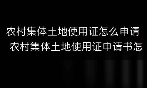 农村集体土地使用证怎么申请 农村集体土地使用证申请书怎么写