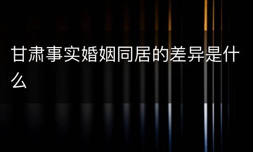 甘肃事实婚姻同居的差异是什么