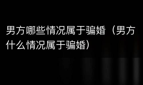 男方哪些情况属于骗婚（男方什么情况属于骗婚）