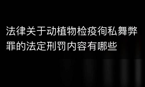 法律关于动植物检疫徇私舞弊罪的法定刑罚内容有哪些