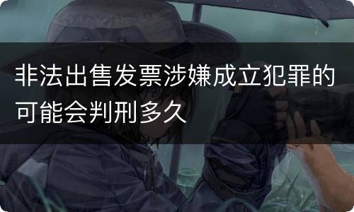 非法出售发票涉嫌成立犯罪的可能会判刑多久