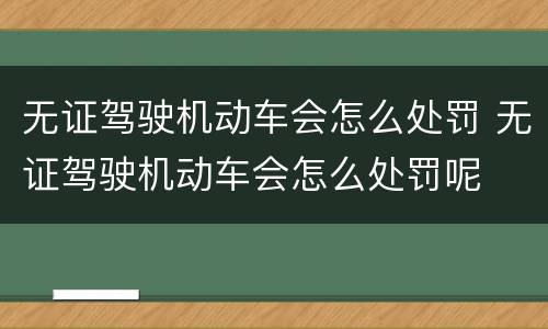 无证驾驶机动车会怎么处罚 无证驾驶机动车会怎么处罚呢
