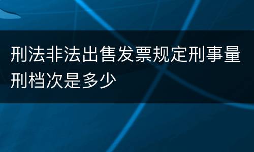 刑法非法出售发票规定刑事量刑档次是多少