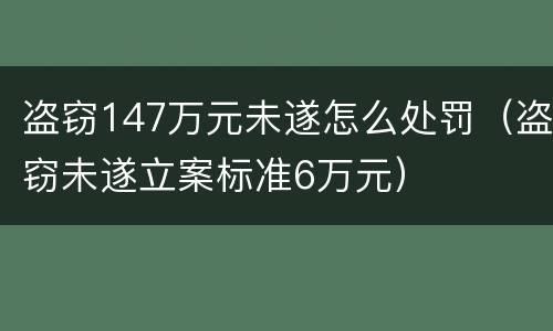 盗窃147万元未遂怎么处罚（盗窃未遂立案标准6万元）