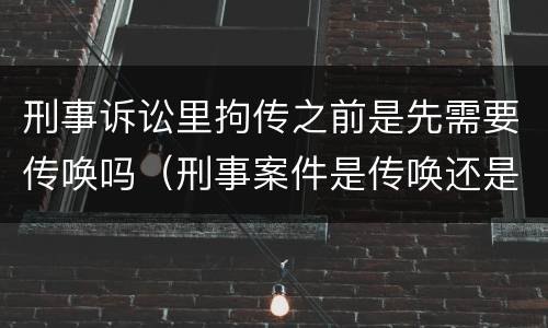 刑事诉讼里拘传之前是先需要传唤吗（刑事案件是传唤还是拘传）