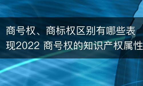 商号权、商标权区别有哪些表现2022 商号权的知识产权属性