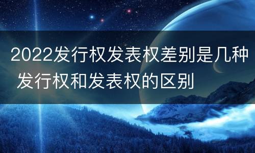 2022发行权发表权差别是几种 发行权和发表权的区别