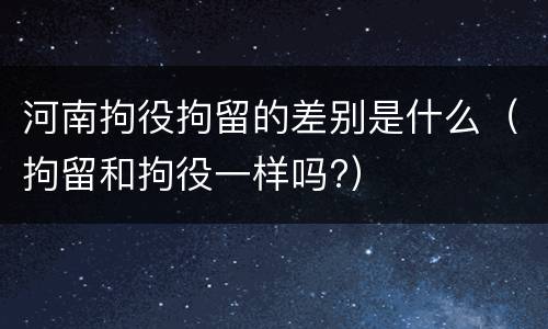 河南拘役拘留的差别是什么（拘留和拘役一样吗?）
