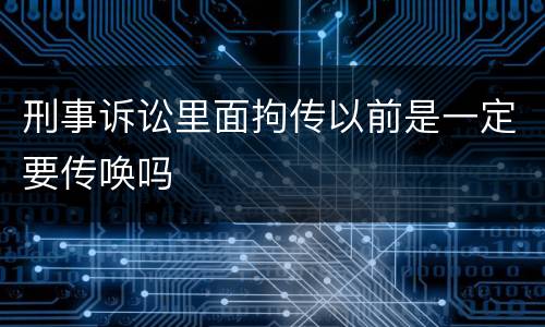 刑事诉讼里面拘传以前是一定要传唤吗