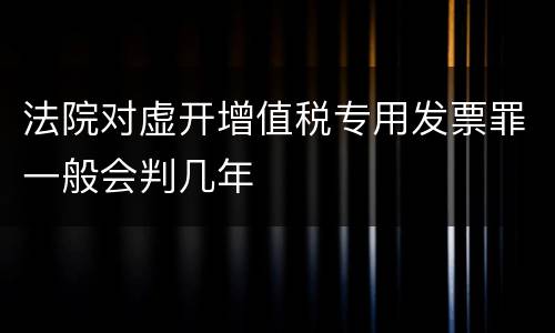 法院对虚开增值税专用发票罪一般会判几年