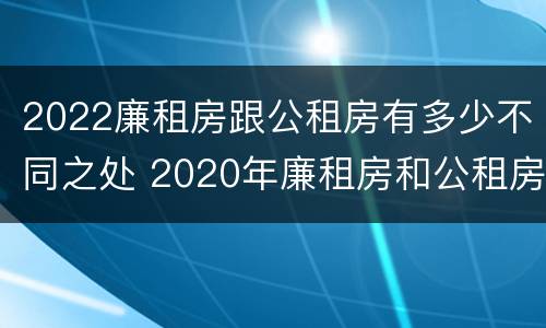 2022廉租房跟公租房有多少不同之处 2020年廉租房和公租房的区别